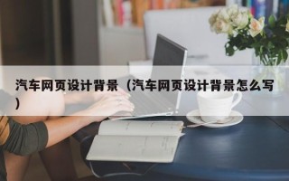 长兴汽车网页设计背景（汽车网页设计背景怎么写）