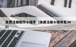 长兴免费注册制作小程序（快速注册小程序免300）