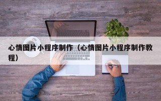 长兴心情图片小程序制作（心情图片小程序制作教程）