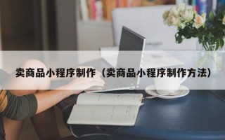 长兴卖商品小程序制作（卖商品小程序制作方法）