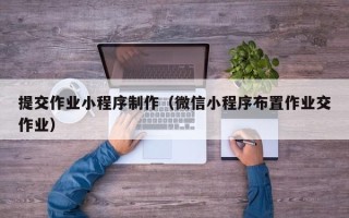 长兴提交作业小程序制作（微信小程序布置作业交作业）