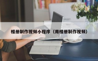 长兴相册制作视频小程序（用相册制作视频）