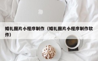 长兴婚礼图片小程序制作（婚礼图片小程序制作软件）