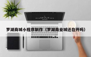 长兴罗湖商城小程序制作（罗湖商业城还在开吗）
