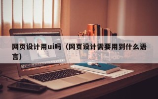 长兴网页设计用ui吗（网页设计需要用到什么语言）